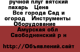 ручной плуг вятский пахарь › Цена ­ 2 000 - Все города Сад и огород » Инструменты. Оборудование   . Амурская обл.,Свободненский р-н